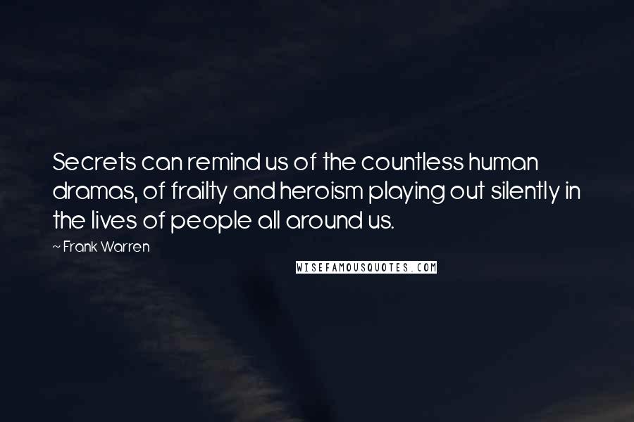 Frank Warren Quotes: Secrets can remind us of the countless human dramas, of frailty and heroism playing out silently in the lives of people all around us.