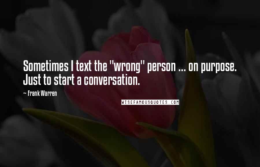 Frank Warren Quotes: Sometimes I text the "wrong" person ... on purpose. Just to start a conversation.