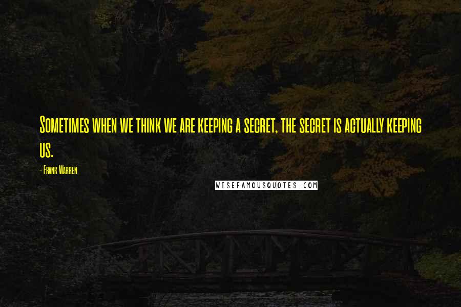 Frank Warren Quotes: Sometimes when we think we are keeping a secret, the secret is actually keeping us.