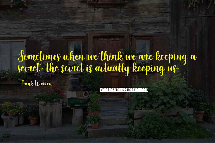 Frank Warren Quotes: Sometimes when we think we are keeping a secret, the secret is actually keeping us.