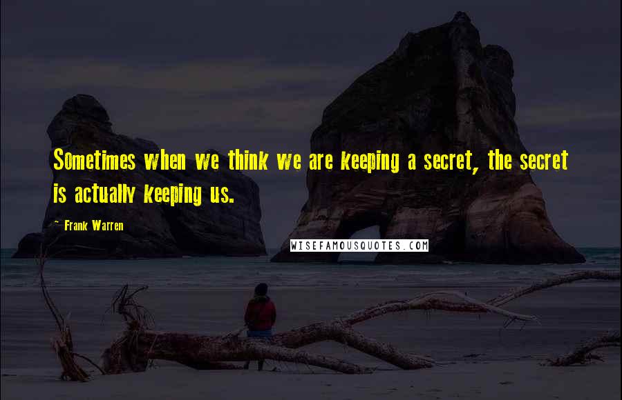 Frank Warren Quotes: Sometimes when we think we are keeping a secret, the secret is actually keeping us.