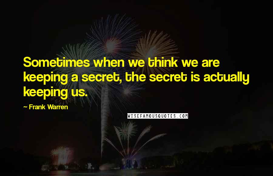 Frank Warren Quotes: Sometimes when we think we are keeping a secret, the secret is actually keeping us.