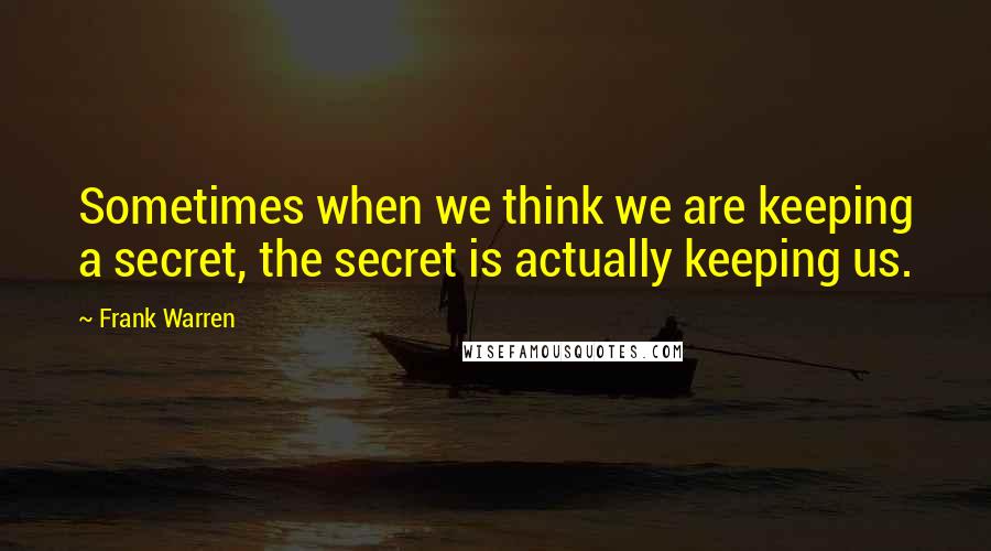 Frank Warren Quotes: Sometimes when we think we are keeping a secret, the secret is actually keeping us.