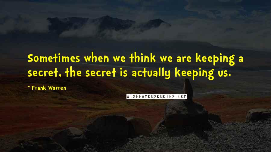 Frank Warren Quotes: Sometimes when we think we are keeping a secret, the secret is actually keeping us.