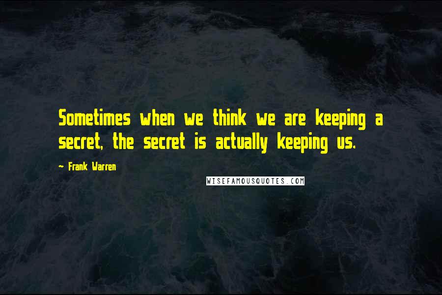 Frank Warren Quotes: Sometimes when we think we are keeping a secret, the secret is actually keeping us.