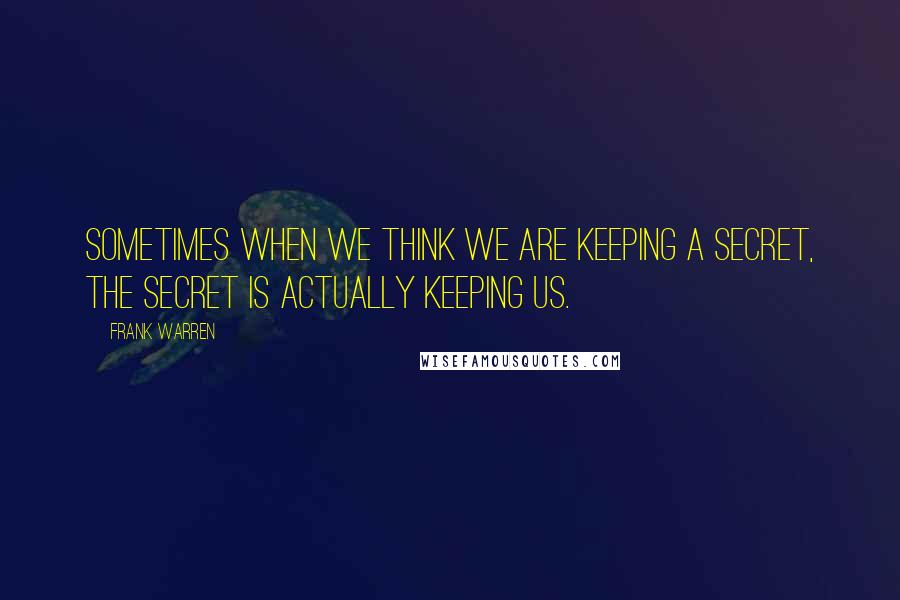 Frank Warren Quotes: Sometimes when we think we are keeping a secret, the secret is actually keeping us.