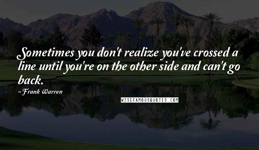 Frank Warren Quotes: Sometimes you don't realize you've crossed a line until you're on the other side and can't go back.