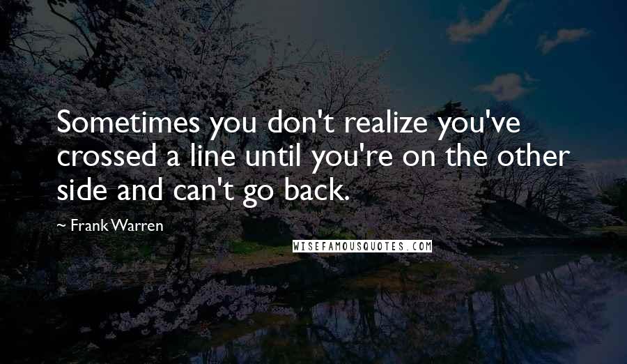 Frank Warren Quotes: Sometimes you don't realize you've crossed a line until you're on the other side and can't go back.