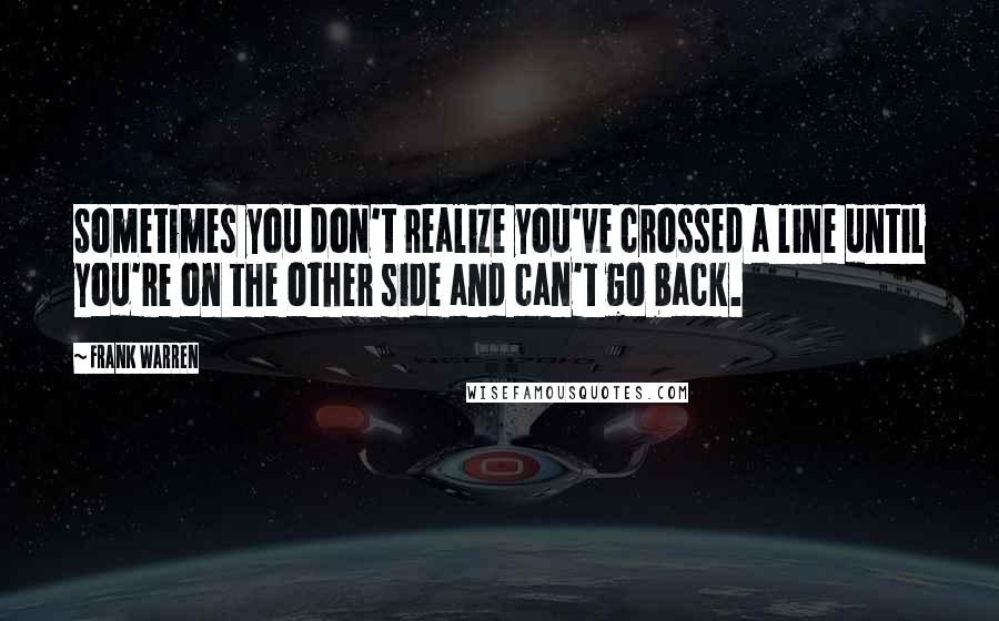 Frank Warren Quotes: Sometimes you don't realize you've crossed a line until you're on the other side and can't go back.