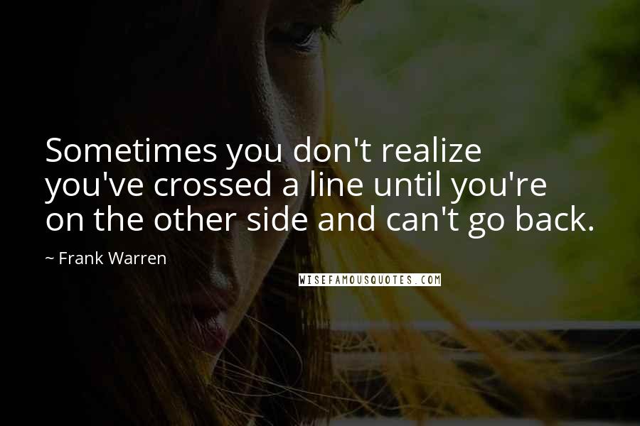 Frank Warren Quotes: Sometimes you don't realize you've crossed a line until you're on the other side and can't go back.