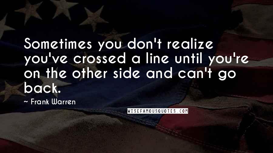 Frank Warren Quotes: Sometimes you don't realize you've crossed a line until you're on the other side and can't go back.