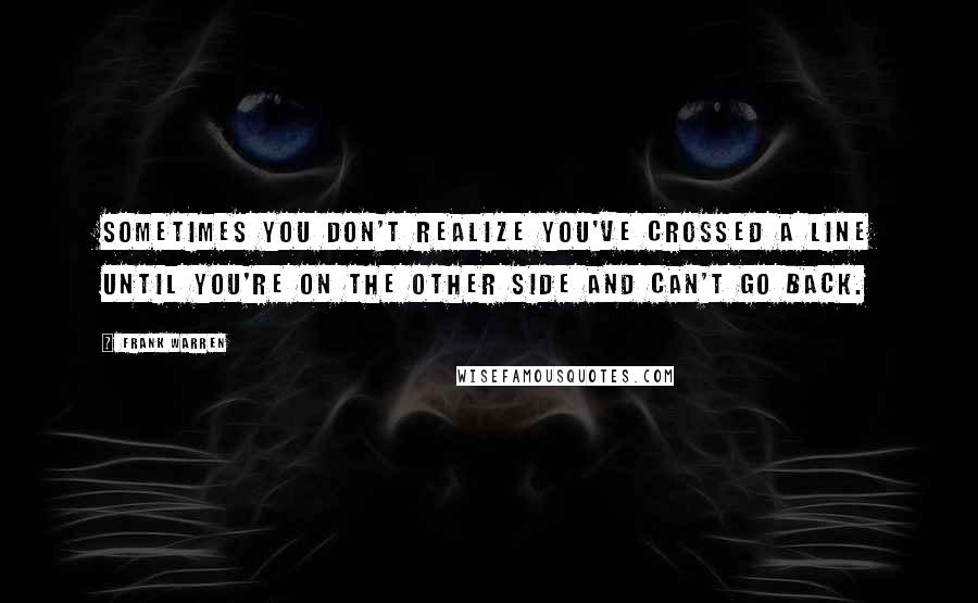 Frank Warren Quotes: Sometimes you don't realize you've crossed a line until you're on the other side and can't go back.