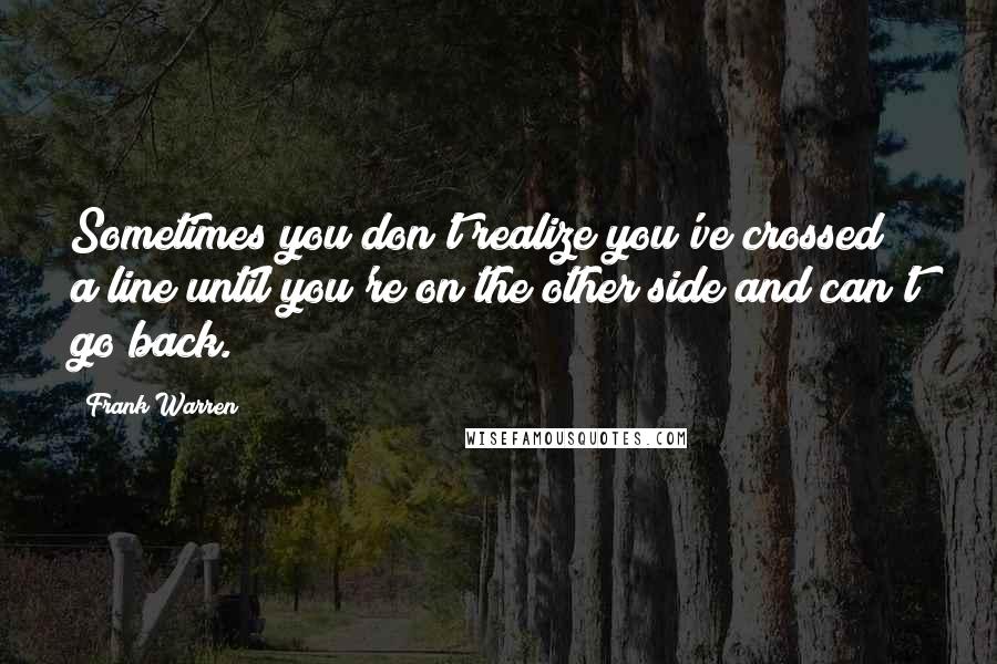 Frank Warren Quotes: Sometimes you don't realize you've crossed a line until you're on the other side and can't go back.