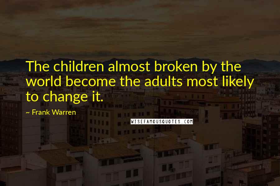 Frank Warren Quotes: The children almost broken by the world become the adults most likely to change it.