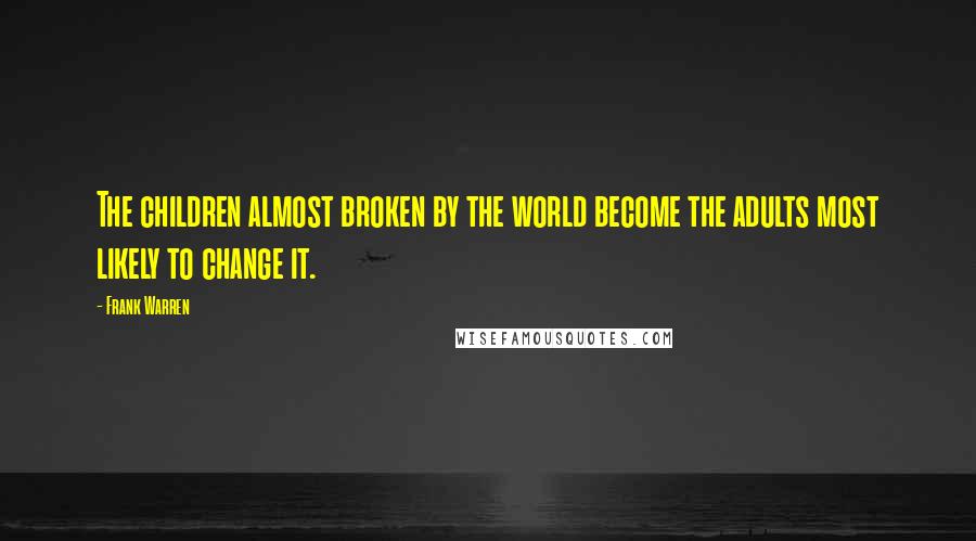 Frank Warren Quotes: The children almost broken by the world become the adults most likely to change it.