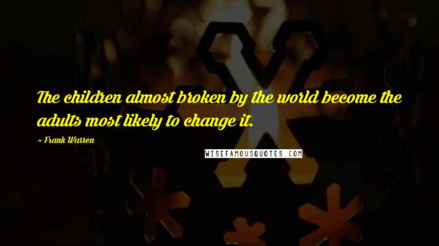 Frank Warren Quotes: The children almost broken by the world become the adults most likely to change it.