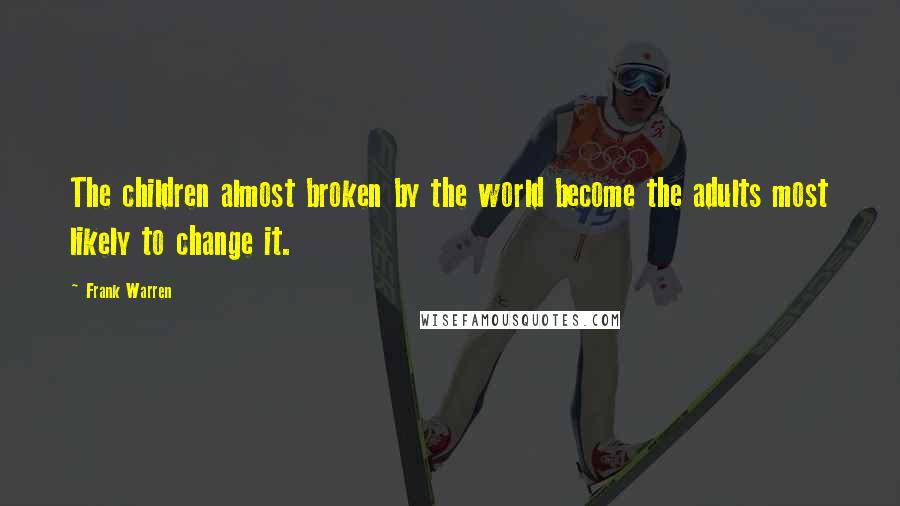 Frank Warren Quotes: The children almost broken by the world become the adults most likely to change it.