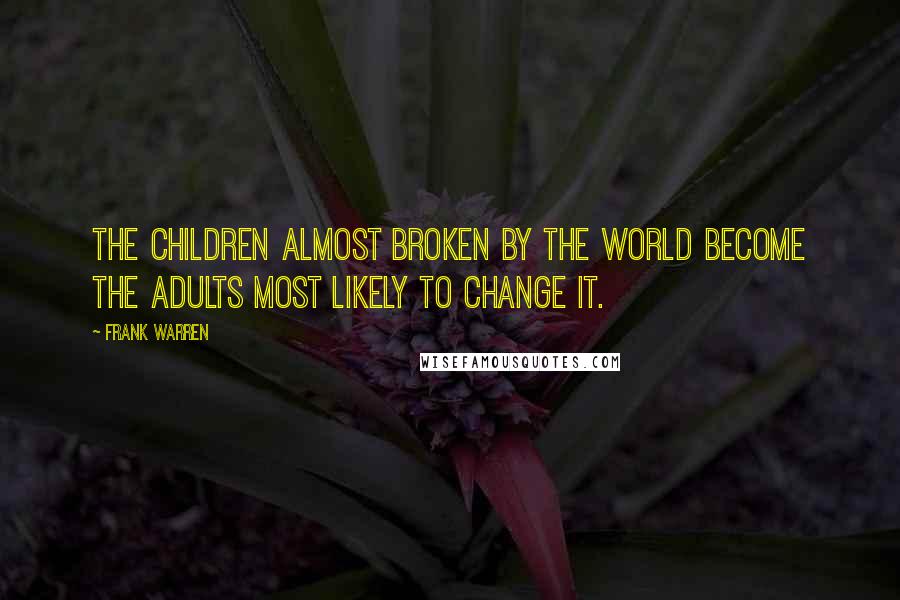 Frank Warren Quotes: The children almost broken by the world become the adults most likely to change it.