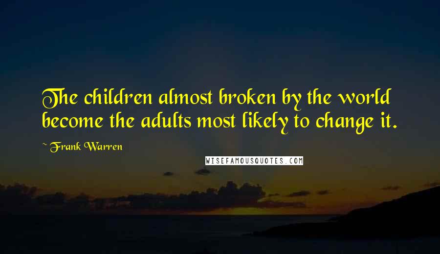 Frank Warren Quotes: The children almost broken by the world become the adults most likely to change it.