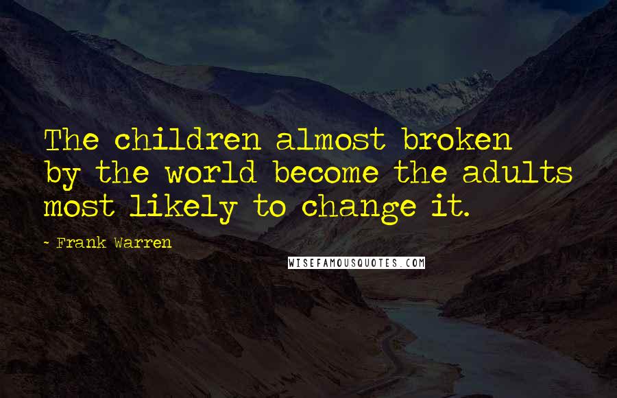 Frank Warren Quotes: The children almost broken by the world become the adults most likely to change it.