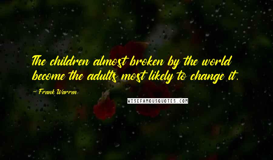 Frank Warren Quotes: The children almost broken by the world become the adults most likely to change it.