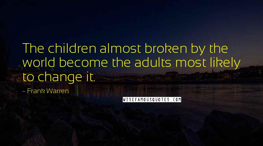 Frank Warren Quotes: The children almost broken by the world become the adults most likely to change it.