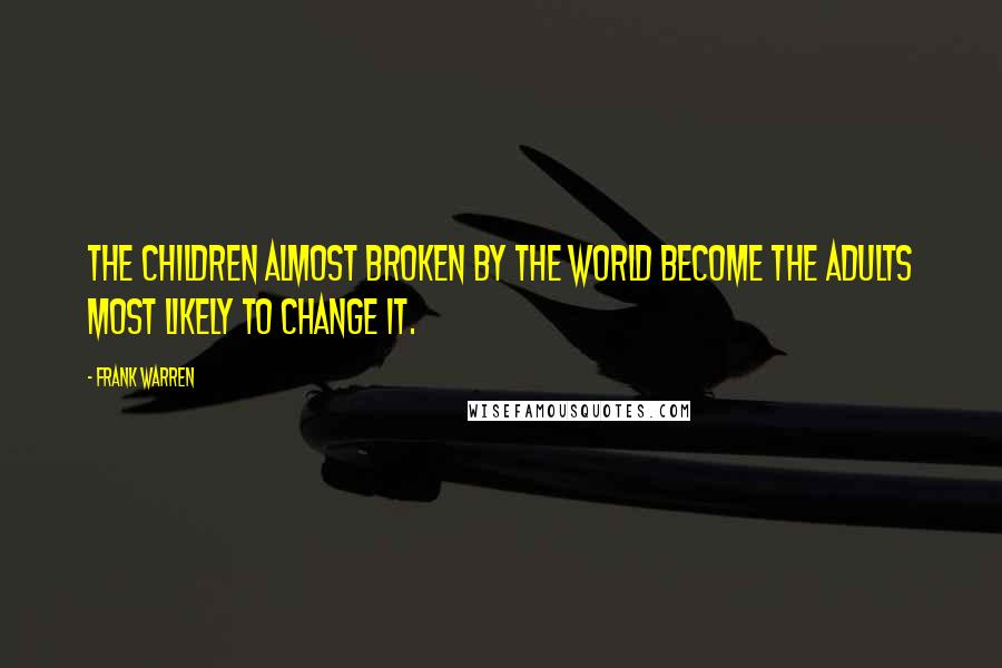 Frank Warren Quotes: The children almost broken by the world become the adults most likely to change it.