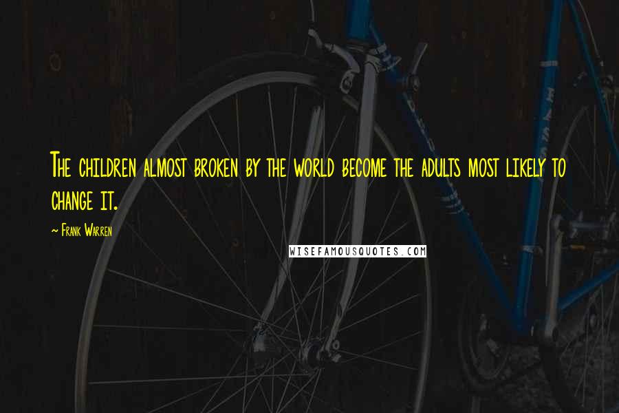 Frank Warren Quotes: The children almost broken by the world become the adults most likely to change it.