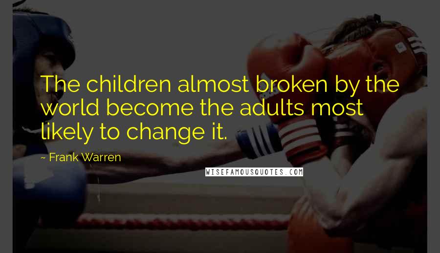 Frank Warren Quotes: The children almost broken by the world become the adults most likely to change it.