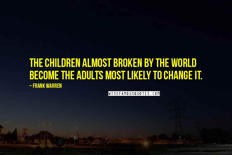 Frank Warren Quotes: The children almost broken by the world become the adults most likely to change it.