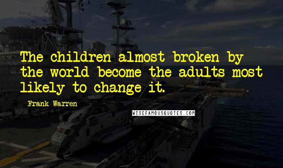 Frank Warren Quotes: The children almost broken by the world become the adults most likely to change it.