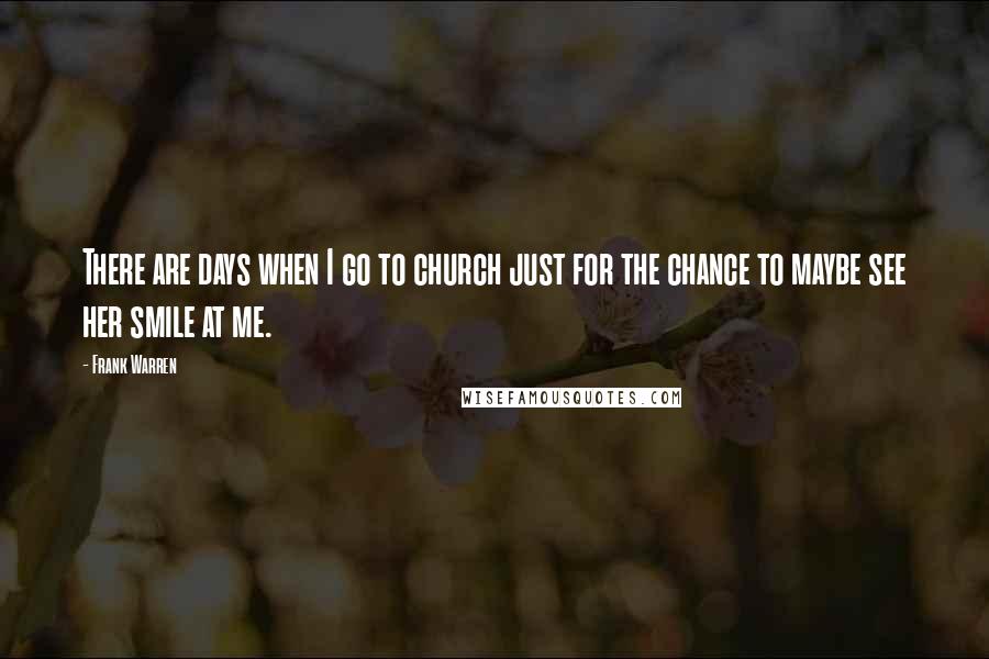 Frank Warren Quotes: There are days when I go to church just for the chance to maybe see her smile at me.