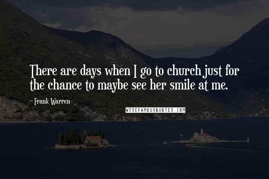 Frank Warren Quotes: There are days when I go to church just for the chance to maybe see her smile at me.