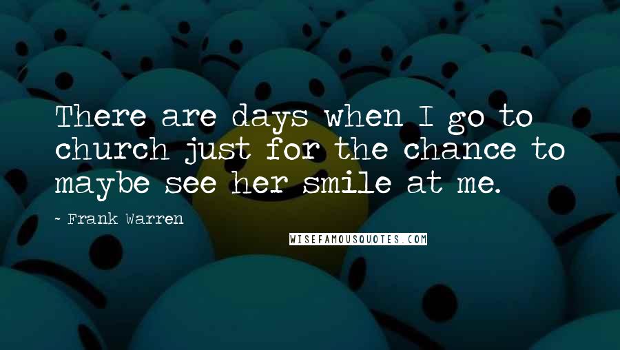 Frank Warren Quotes: There are days when I go to church just for the chance to maybe see her smile at me.