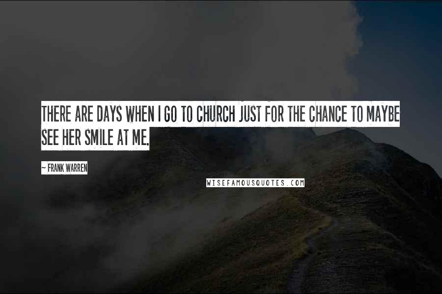 Frank Warren Quotes: There are days when I go to church just for the chance to maybe see her smile at me.