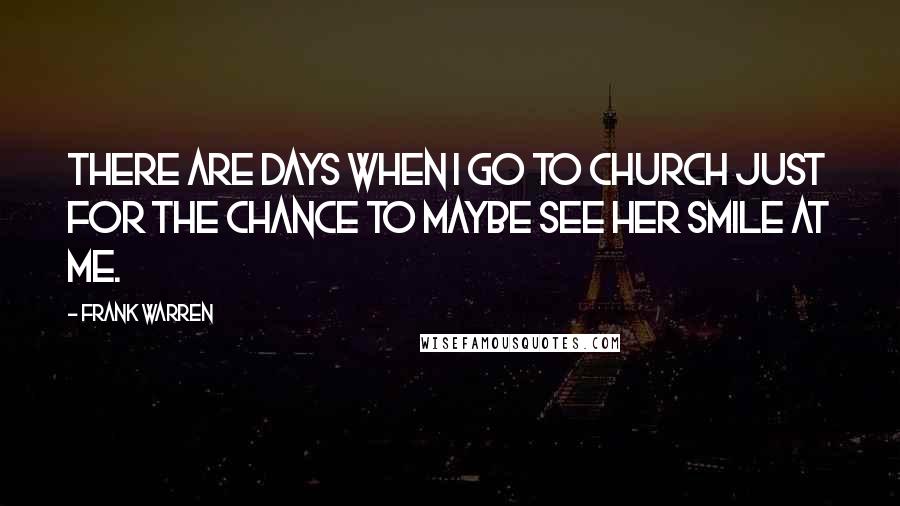 Frank Warren Quotes: There are days when I go to church just for the chance to maybe see her smile at me.