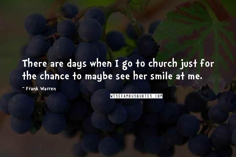 Frank Warren Quotes: There are days when I go to church just for the chance to maybe see her smile at me.