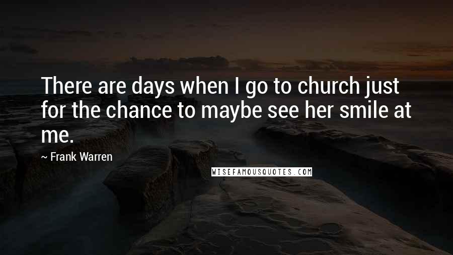 Frank Warren Quotes: There are days when I go to church just for the chance to maybe see her smile at me.