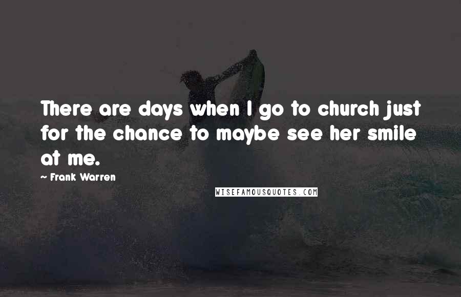 Frank Warren Quotes: There are days when I go to church just for the chance to maybe see her smile at me.