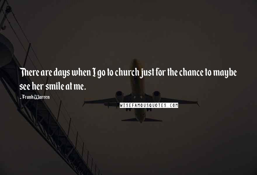 Frank Warren Quotes: There are days when I go to church just for the chance to maybe see her smile at me.