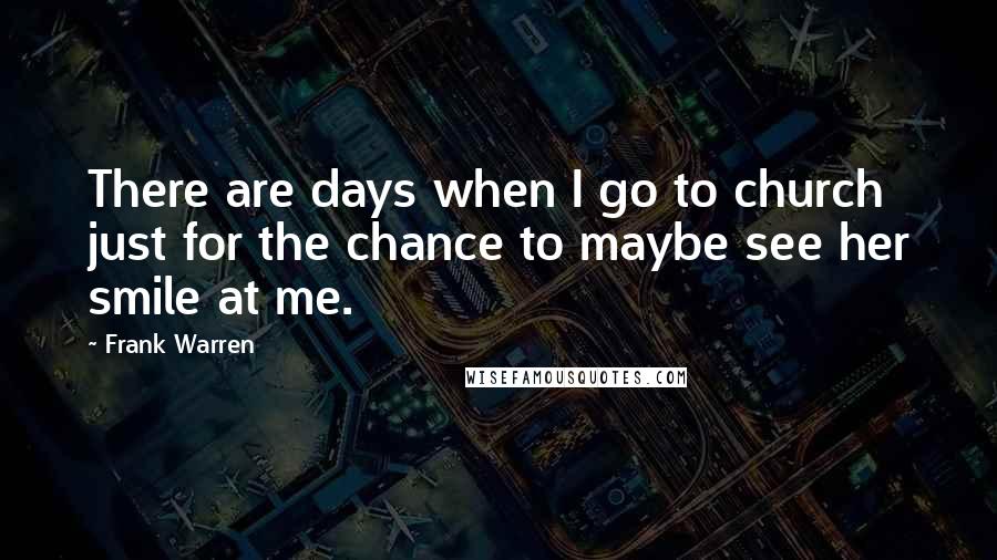 Frank Warren Quotes: There are days when I go to church just for the chance to maybe see her smile at me.