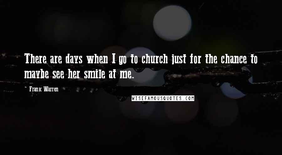 Frank Warren Quotes: There are days when I go to church just for the chance to maybe see her smile at me.