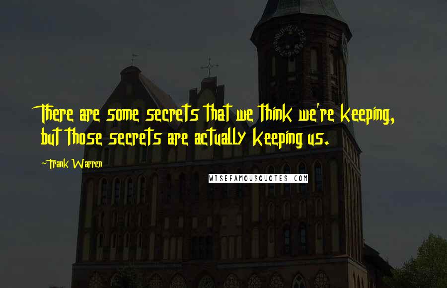 Frank Warren Quotes: There are some secrets that we think we're keeping, but those secrets are actually keeping us.