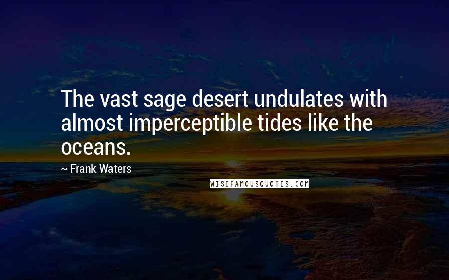 Frank Waters Quotes: The vast sage desert undulates with almost imperceptible tides like the oceans.