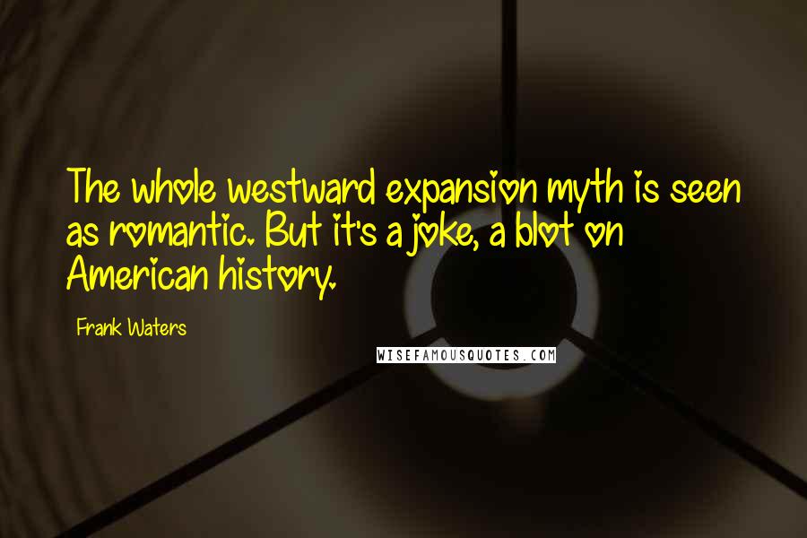 Frank Waters Quotes: The whole westward expansion myth is seen as romantic. But it's a joke, a blot on American history.