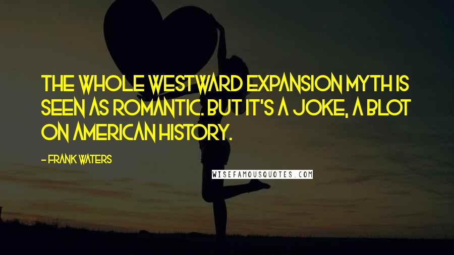 Frank Waters Quotes: The whole westward expansion myth is seen as romantic. But it's a joke, a blot on American history.