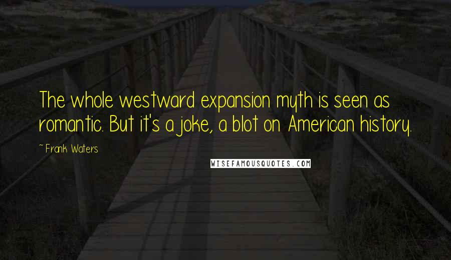 Frank Waters Quotes: The whole westward expansion myth is seen as romantic. But it's a joke, a blot on American history.