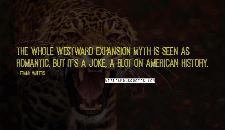 Frank Waters Quotes: The whole westward expansion myth is seen as romantic. But it's a joke, a blot on American history.