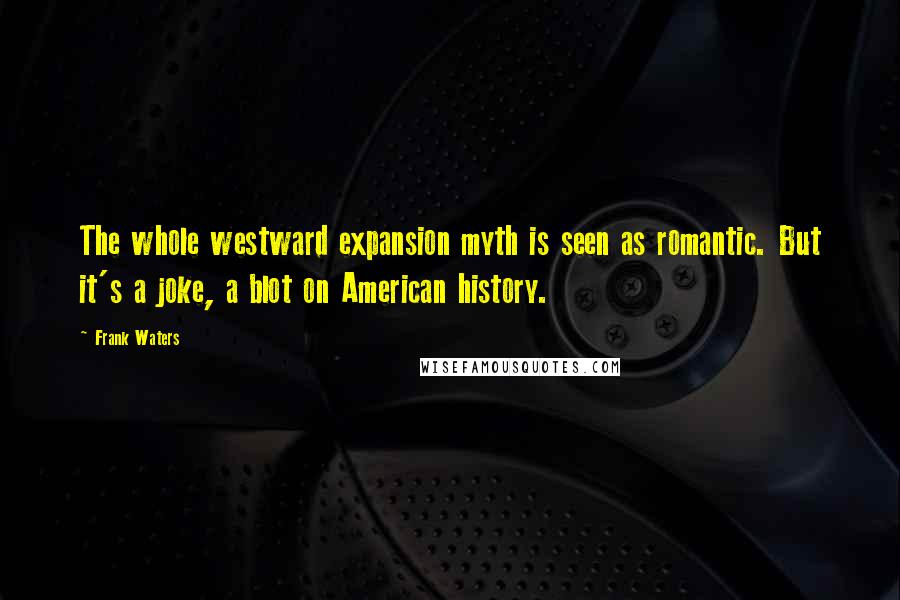 Frank Waters Quotes: The whole westward expansion myth is seen as romantic. But it's a joke, a blot on American history.