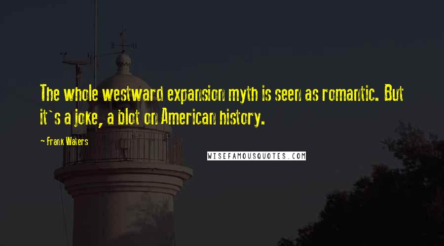 Frank Waters Quotes: The whole westward expansion myth is seen as romantic. But it's a joke, a blot on American history.